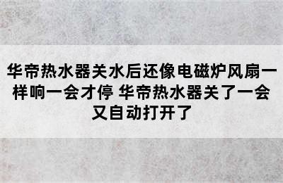 华帝热水器关水后还像电磁炉风扇一样响一会才停 华帝热水器关了一会又自动打开了